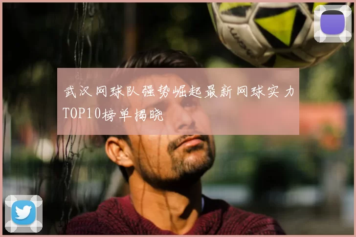武汉网球队强势崛起最新网球实力TOP10榜单揭晓