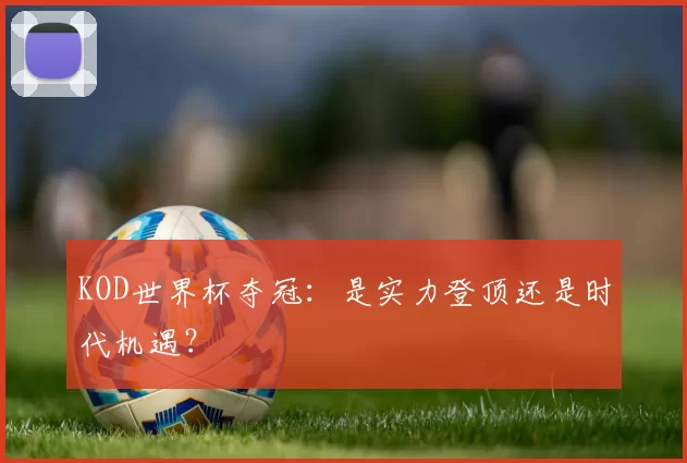 KOD世界杯夺冠:是实力登顶还是时代机遇?