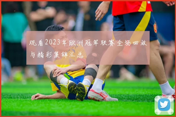 观看2023年欧洲冠军联赛全场回放与精彩集锦汇总