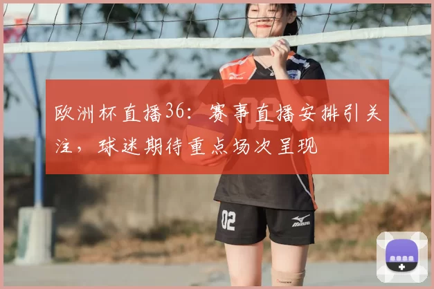 欧洲杯直播36:赛事直播安排引关注,球迷期待重点场次呈现