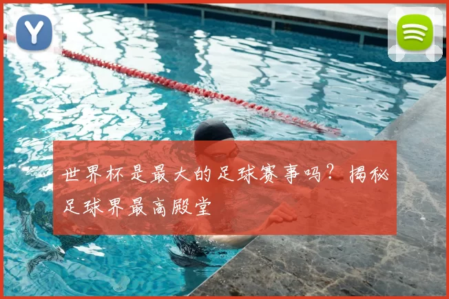 世界杯是最大的足球赛事吗？揭秘足球界最高殿堂
