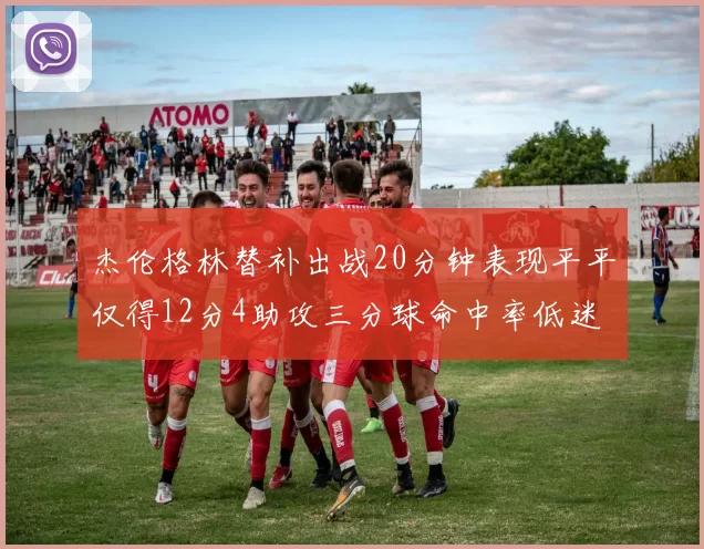 杰伦格林替补出战20分钟表现平平仅得12分4助攻三分球命中率低迷