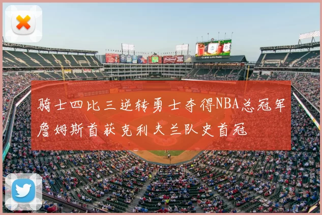 骑士四比三逆转勇士夺得NBA总冠军詹姆斯首获克利夫兰队史首冠