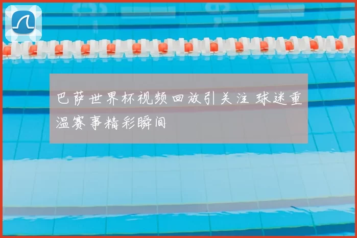 巴萨世界杯视频回放引关注 球迷重温赛事精彩瞬间