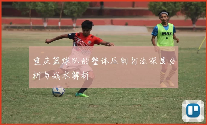 重庆篮球队的整体压制打法深度分析与战术解析
