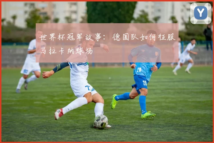 世界杯冠军故事:德国队如何征服马拉卡纳球场