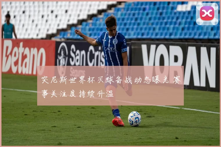 突尼斯世界杯买球备战动态曝光 赛事关注度持续升温