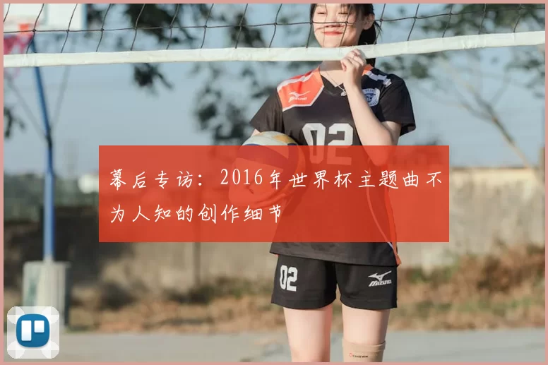 幕后专访:2016年世界杯主题曲不为人知的创作细节