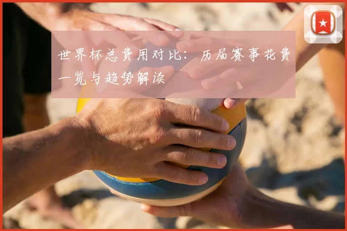 世界杯总费用对比:历届赛事花费一览与趋势解读