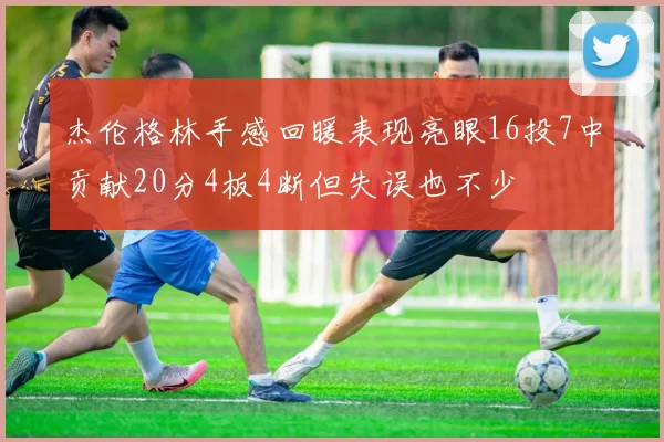 杰伦格林手感回暖表现亮眼16投7中贡献20分4板4断但失误也不少