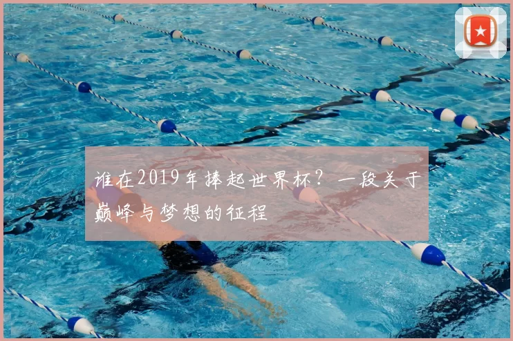 谁在2019年捧起世界杯?一段关于巅峰与梦想的征程
