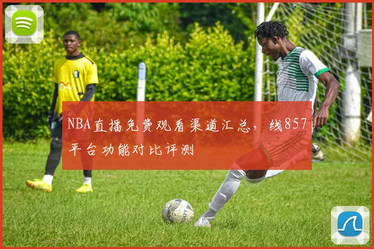 NBA直播免费观看渠道汇总，线857平台功能对比评测