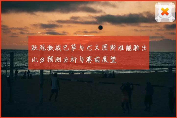 欧冠激战巴萨与尤文图斯谁能胜出比分预测分析与赛前展望