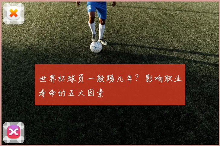 世界杯球员一般踢几年?影响职业寿命的五大因素