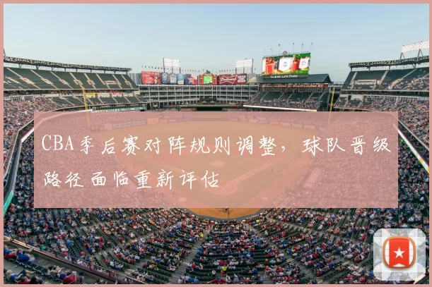 CBA季后赛对阵规则调整，球队晋级路径面临重新评估