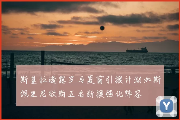 斯基拉透露罗马夏窗引援计划加斯佩里尼欲购五名新援强化阵容
