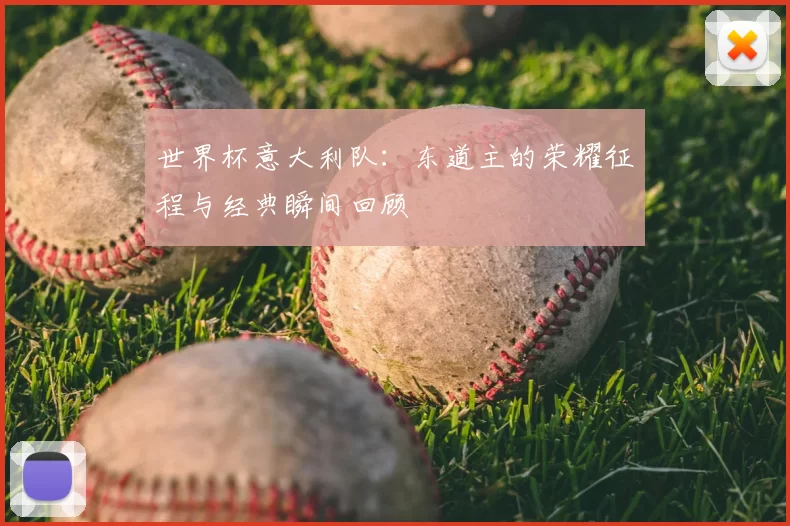 世界杯意大利队:东道主的荣耀征程与经典瞬间回顾