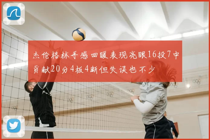 杰伦格林手感回暖表现亮眼16投7中贡献20分4板4断但失误也不少