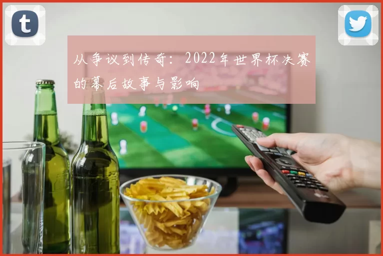 从争议到传奇:2022年世界杯决赛的幕后故事与影响