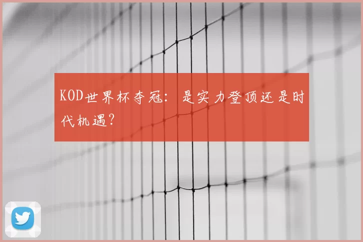 KOD世界杯夺冠:是实力登顶还是时代机遇?