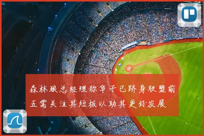 森林狼总经理称华子已跻身联盟前五需关注其短板以助其更好发展
