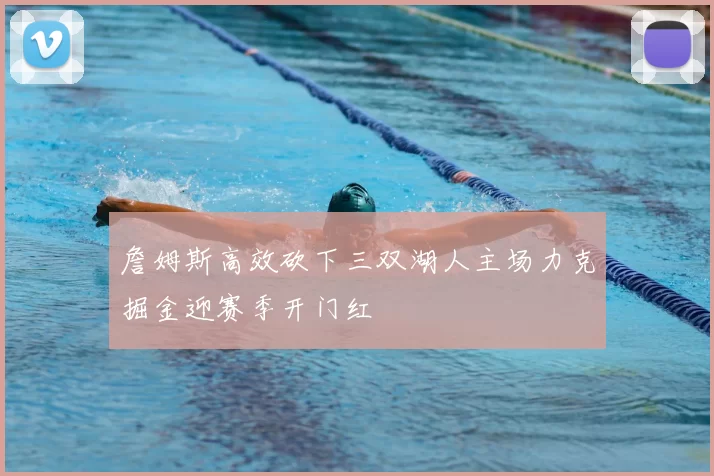 詹姆斯高效砍下三双湖人主场力克掘金迎赛季开门红