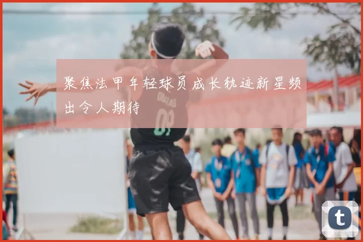 聚焦法甲年轻球员成长轨迹新星频出令人期待