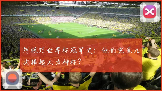 阿根廷世界杯冠军史：他们究竟几次捧起大力神杯？