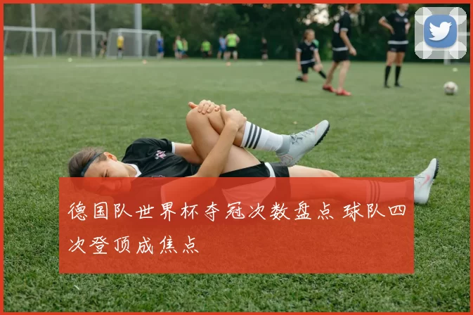 德国队世界杯夺冠次数盘点 球队四次登顶成焦点