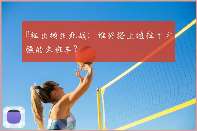 E组出线生死战：谁将搭上通往十六强的末班车？