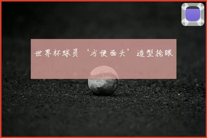 世界杯球员‘方便面头’造型抢眼