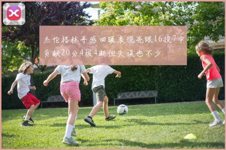 杰伦格林手感回暖表现亮眼16投7中贡献20分4板4断但失误也不少