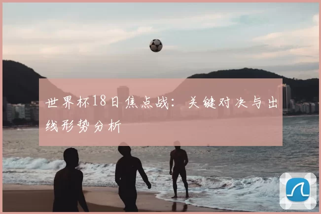 世界杯18日焦点战:关键对决与出线形势分析