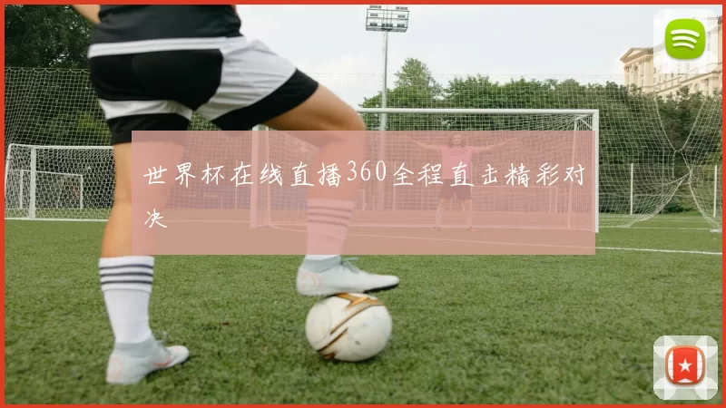 世界杯在线直播360全程直击精彩对决