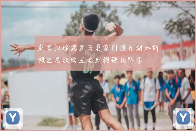 斯基拉透露罗马夏窗引援计划加斯佩里尼欲购五名新援强化阵容