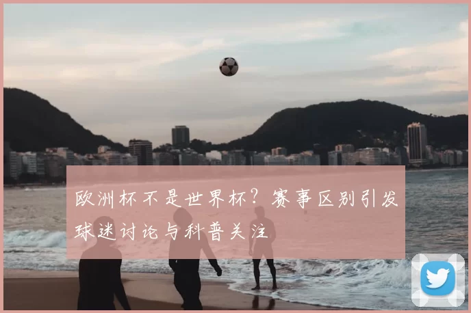 欧洲杯不是世界杯?赛事区别引发球迷讨论与科普关注