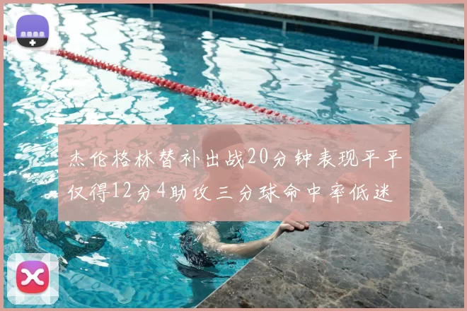杰伦格林替补出战20分钟表现平平仅得12分4助攻三分球命中率低迷