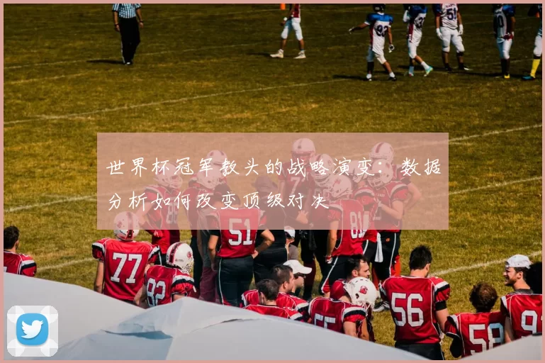 世界杯冠军教头的战略演变：数据分析如何改变顶级对决