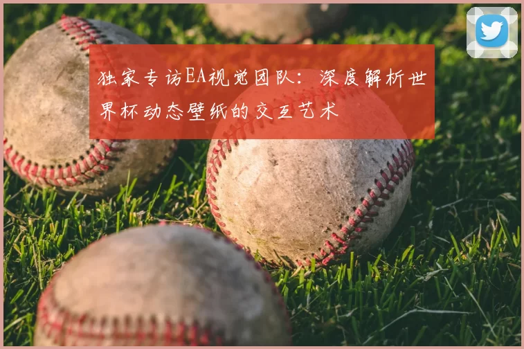 独家专访EA视觉团队:深度解析世界杯动态壁纸的交互艺术