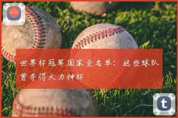 世界杯冠军国家全名单:这些球队曾夺得大力神杯