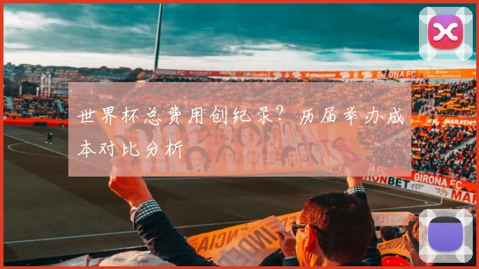 世界杯总费用创纪录？历届举办成本对比分析