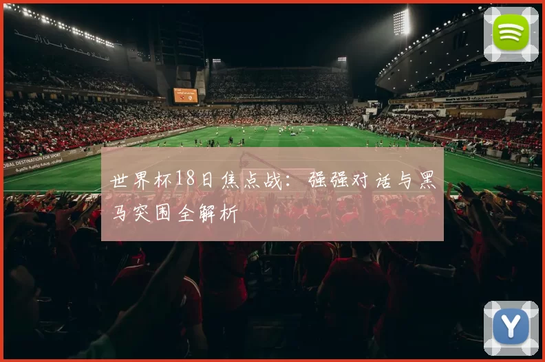 世界杯18日焦点战：强强对话与黑马突围全解析