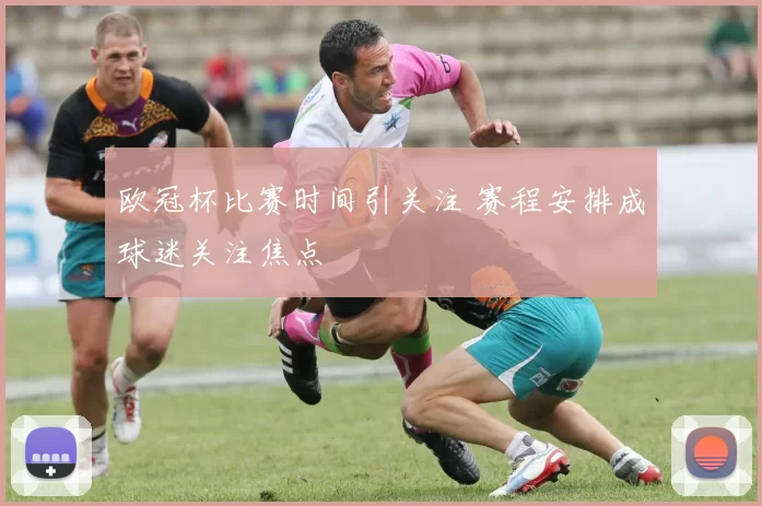欧冠杯比赛时间引关注 赛程安排成球迷关注焦点