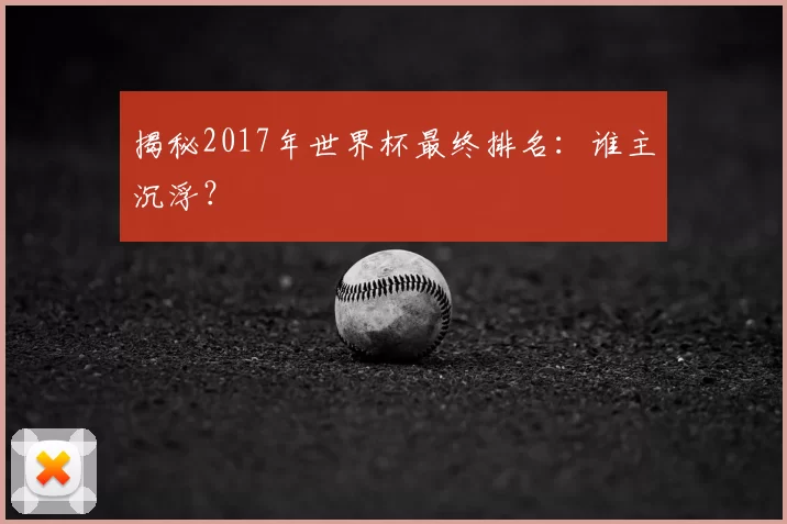 揭秘2017年世界杯最终排名:谁主沉浮?