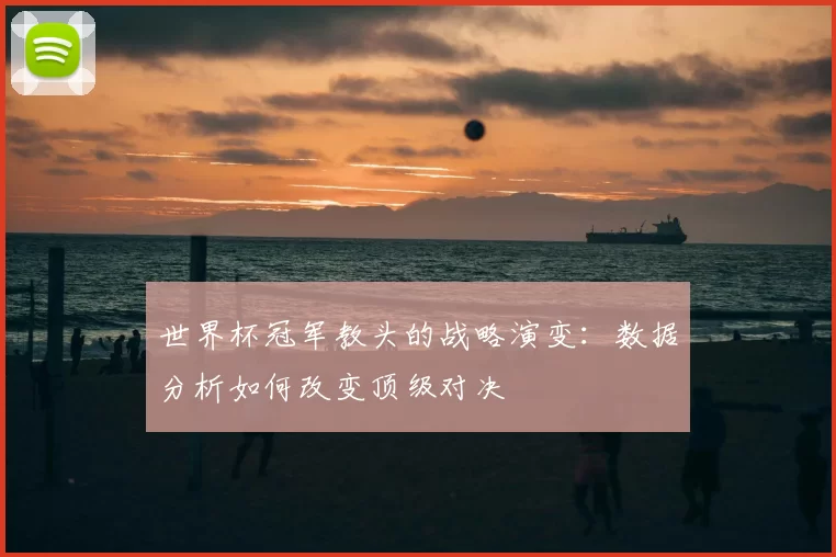 世界杯冠军教头的战略演变：数据分析如何改变顶级对决