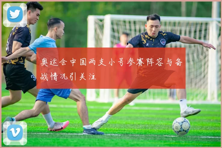 奥运会中国两支小号参赛阵容与备战情况引关注
