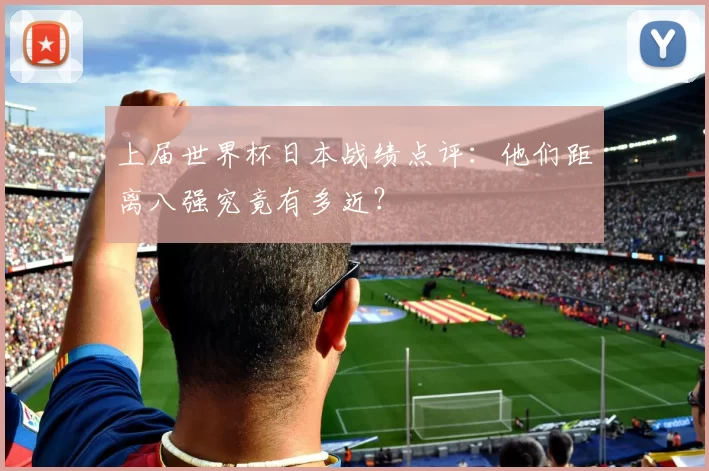上届世界杯日本战绩点评:他们距离八强究竟有多近?