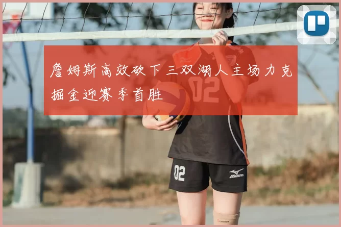 詹姆斯高效砍下三双湖人主场力克掘金迎赛季首胜
