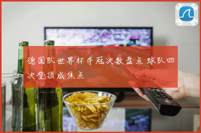 德国队世界杯夺冠次数盘点 球队四次登顶成焦点