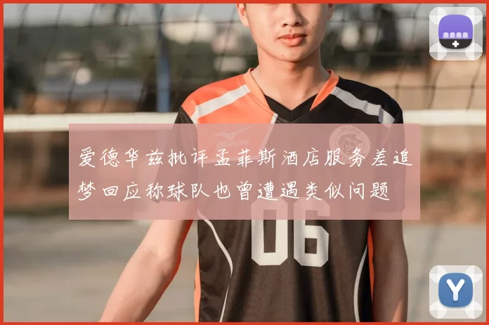 爱德华兹批评孟菲斯酒店服务差追梦回应称球队也曾遭遇类似问题